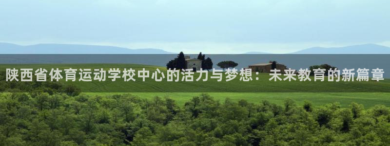 一竞技官方平台体育:陕西省体育运动学校中心的活力与梦想:未来